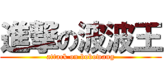 進撃の波波王 (attack on bobowang)