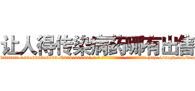 让人得传染病药哪有出售 (让人得传染病药哪有出售【电-186x2687x6963-Q278180069元-吉-药-业】我们做的是长期生意,靠的是老客户长期支持 http://sngk.net/fnxzxy
)