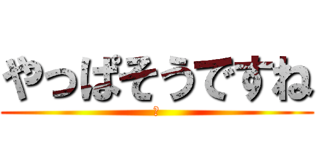 やっぱそうですね (笑)