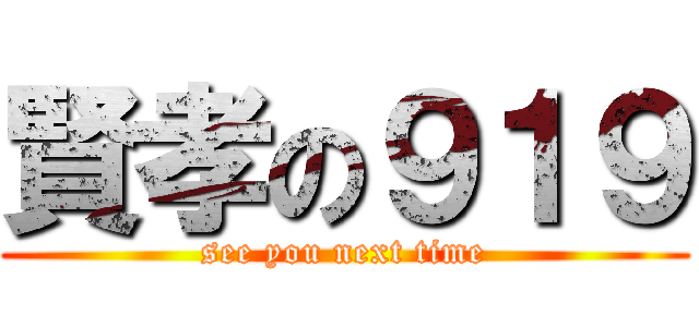 賢孝の９１９ (see you next time)