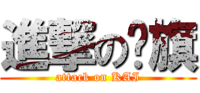 進撃の扯旗 (attack on KAI)