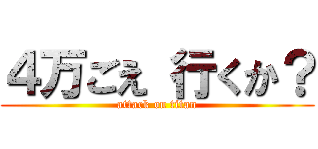 ４万ごえ 行くか？ (attack on titan)